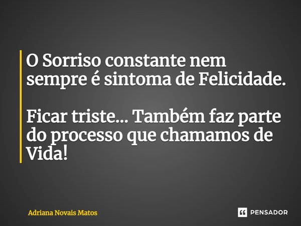 ⁠O Sorriso constante nem sempre é sintoma de Felicidade. Ficar triste... Também faz parte do processo que chamamos de Vida!... Frase de Adriana Novais Matos.