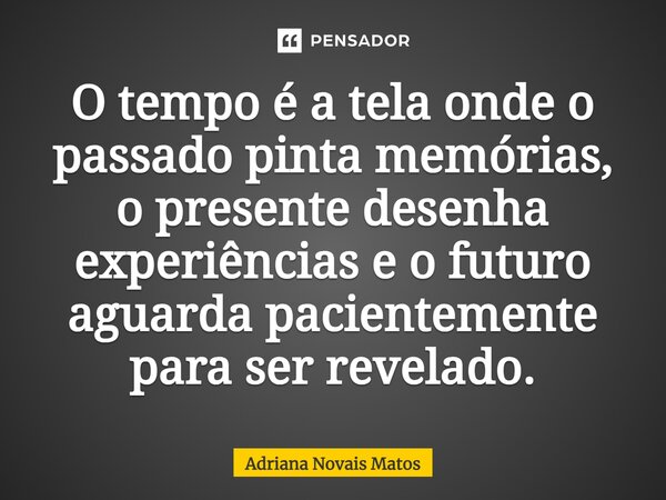 ⁠O tempo é a tela onde o passado pinta memórias, o presente desenha experiências e o futuro aguarda pacientemente para ser revelado.... Frase de Adriana Novais Matos.