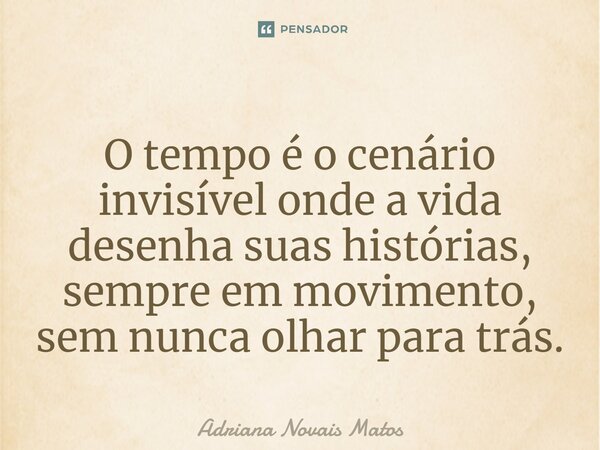 ⁠O tempo é o cenário invisível onde a vida desenha suas histórias, sempre em movimento, sem nunca olhar para trás.... Frase de Adriana Novais Matos.