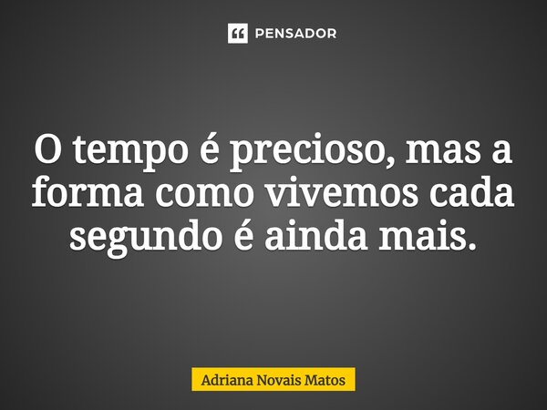 O tempo é precioso, mas a forma como vivemos cada segundo é ainda mais.... Frase de Adriana Novais Matos.