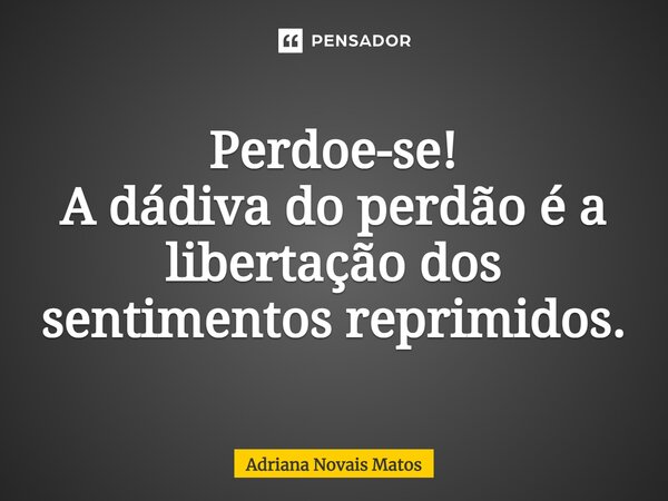 ⁠Perdoe-se! A dádiva do perdão é a libertação dos sentimentos reprimidos.... Frase de Adriana Novais Matos.