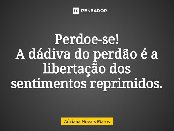 ⁠Perdoe-se! A dádiva do perdão é a libertação dos sentimentos reprimidos.... Frase de Adriana Novais Matos.