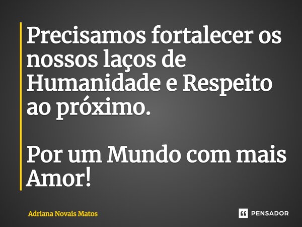 ⁠Precisamos fortalecer os nossos laços de Humanidade e Respeito ao próximo. Por um Mundo com mais Amor!... Frase de Adriana Novais Matos.