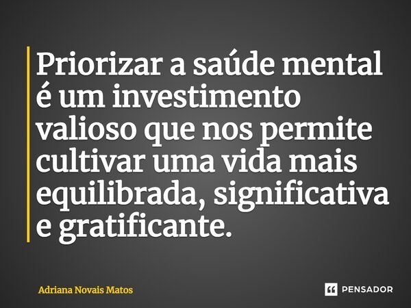 ⁠Priorizar a saúde mental é um investimento valioso que nos permite cultivar uma vida mais equilibrada, significativa e gratificante.... Frase de Adriana Novais Matos.