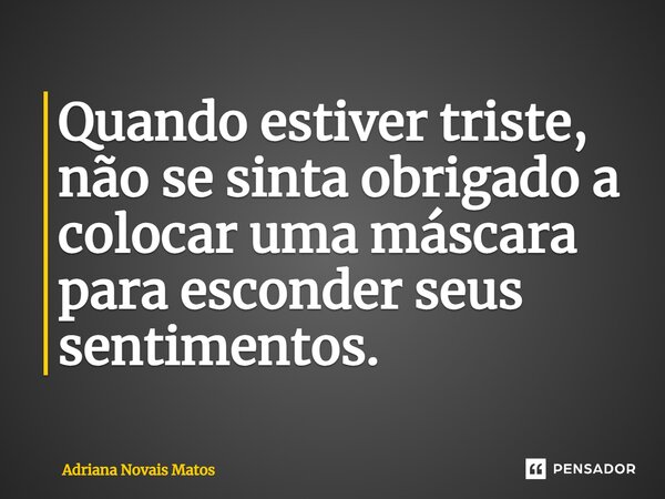 ⁠Quando estiver triste, não se sinta obrigado a colocar uma máscara para esconder seus sentimentos.... Frase de Adriana Novais Matos.