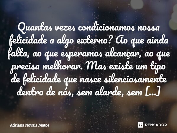 ⁠Quantas vezes condicionamos nossa felicidade a algo externo? Ao que ainda falta, ao que esperamos alcançar, ao que precisa melhorar. Mas existe um tipo de feli... Frase de Adriana Novais Matos.