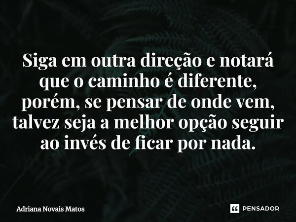 ⁠Siga em outra direção e notará que o caminho é diferente, porém, se pensar de onde vem, talvez seja a melhor opção seguir ao invés de ficar por nada.... Frase de Adriana Novais Matos.