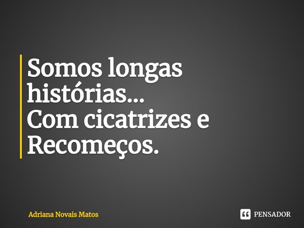 ⁠Somos longas histórias... Com cicatrizes e Recomeços.... Frase de Adriana Novais Matos.