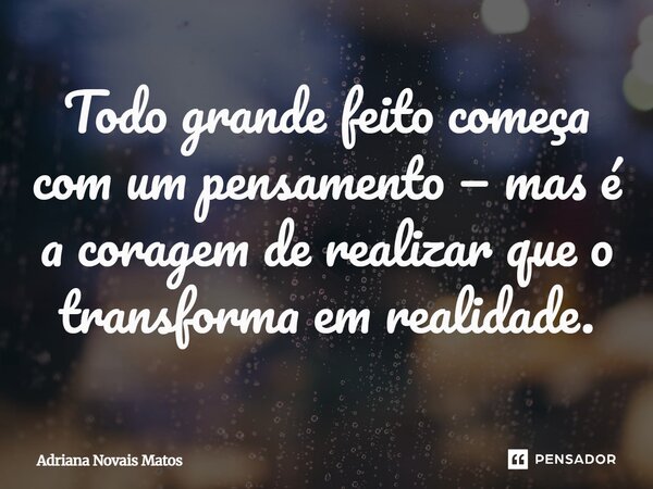 ⁠Todo grande feito começa com um pensamento — mas é a coragem de realizar que o transforma em realidade.... Frase de Adriana Novais Matos.