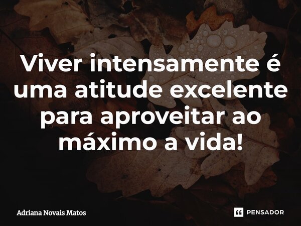 ⁠Viver intensamente é uma atitude excelente para aproveitar ao máximo a vida!... Frase de Adriana Novais Matos.