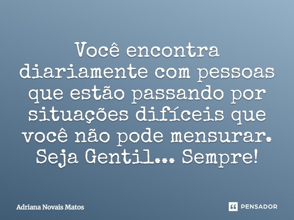 ⁠Você encontra diariamente com pessoas que estão passando por situações difíceis que você não pode mensurar. Seja Gentil... Sempre!... Frase de Adriana Novais Matos.