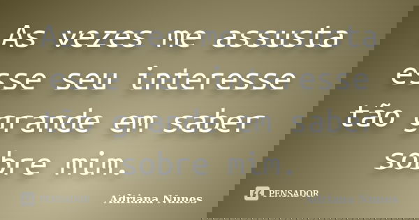 As vezes me assusta esse seu interesse tão grande em saber sobre mim.... Frase de Adriana Nunes.