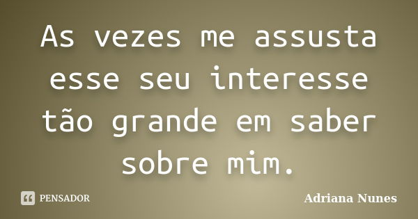 As vezes me assusta esse seu interesse tão grande em saber sobre mim.... Frase de Adriana Nunes.