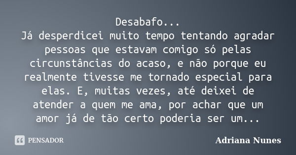 Desabafo... Já desperdicei muito tempo tentando agradar pessoas que estavam comigo só pelas circunstâncias do acaso, e não porque eu realmente tivesse me tornad... Frase de Adriana Nunes.