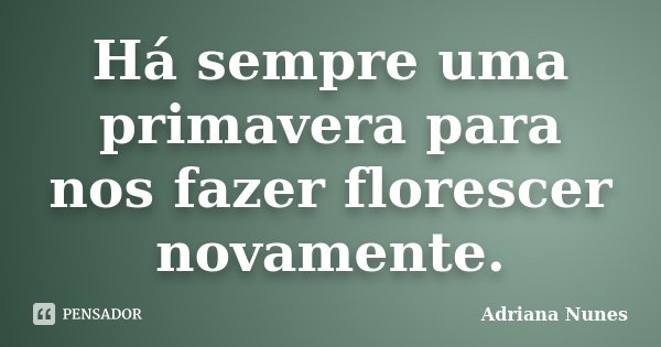 Há sempre uma primavera para nos fazer florescer novamente.... Frase de Adriana Nunes.