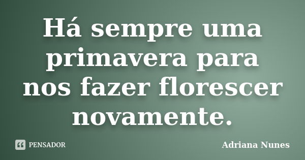 Há sempre uma primavera para nos fazer florescer novamente.... Frase de Adriana Nunes.