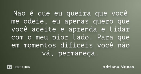 Não é que eu queira que você me odeie, eu apenas quero que você aceite e aprenda e lidar com o meu pior lado. Para que em momentos difíceis você não vá, permane... Frase de Adriana Nunes.