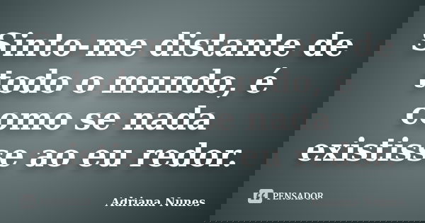 Sinto-me distante de todo o mundo, é como se nada existisse ao eu redor.... Frase de Adriana Nunes.