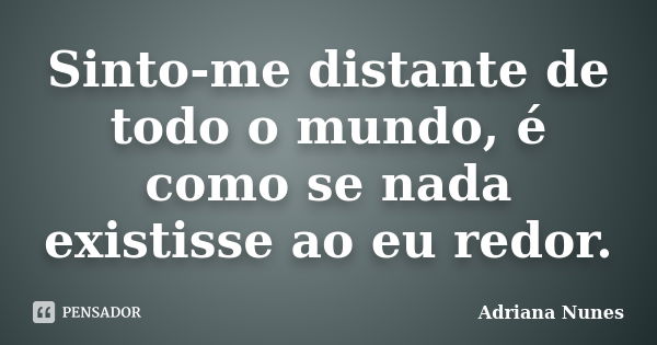 Sinto-me distante de todo o mundo, é como se nada existisse ao eu redor.... Frase de Adriana Nunes.