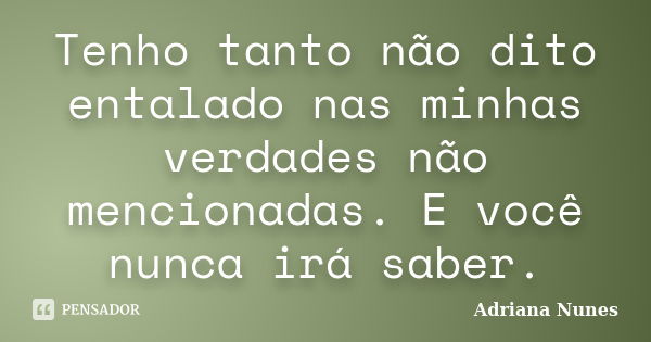 Tenho tanto não dito entalado nas minhas verdades não mencionadas. E você nunca irá saber.... Frase de Adriana Nunes.