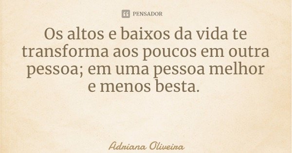 Os altos e baixos da vida te transforma aos poucos em outra pessoa; em uma pessoa melhor e menos besta.... Frase de Adriana Oliveira.