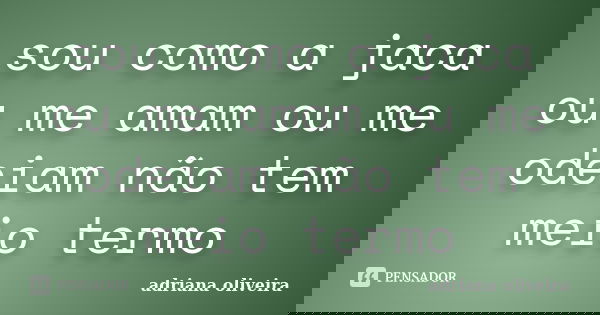 sou como a jaca ou me amam ou me odeiam não tem meio termo... Frase de adriana oliveira.