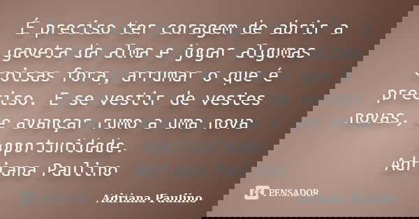 É preciso ter coragem de abrir a gaveta da alma e jogar algumas coisas fora, arrumar o que é preciso. E se vestir de vestes novas, e avançar rumo a uma nova opo... Frase de Adriana Paulino.