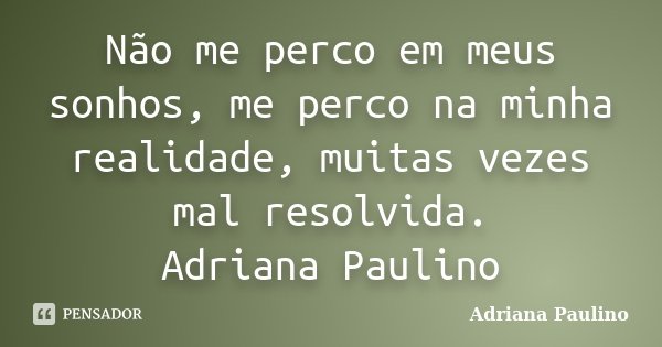 Não me perco em meus sonhos, me perco na minha realidade, muitas vezes mal resolvida. Adriana Paulino... Frase de Adriana Paulino.