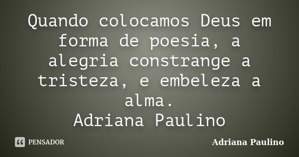 Quando colocamos Deus em forma de poesia, a alegria constrange a tristeza, e embeleza a alma. Adriana Paulino... Frase de Adriana Paulino.