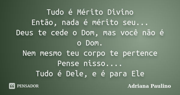 Tudo é Mérito Divino Então, nada é mérito seu... Deus te cede o Dom, mas você não é o Dom. Nem mesmo teu corpo te pertence Pense nisso.... Tudo é Dele, e é para... Frase de Adriana Paulino.