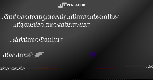 Tudo se torna poesia, diante dos olhos daqueles que sabem ver. Adriana Paulino Boa tarde 💜... Frase de Adriana Paulino.