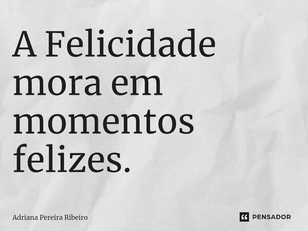 ⁠A Felicidade mora em momentos felizes.... Frase de Adriana Pereira Ribeiro.