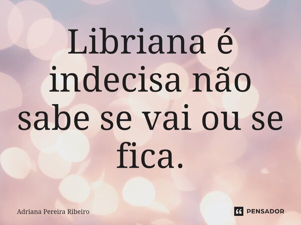 ⁠Libriana é indecisa não sabe se vai ou se fica.... Frase de Adriana Pereira Ribeiro.
