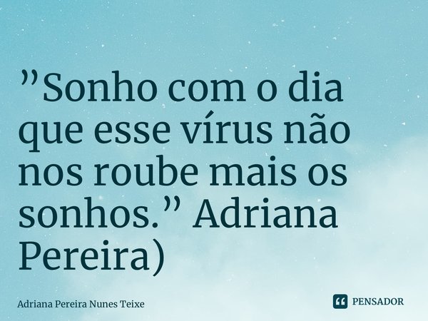 ⁠”Sonho com o dia que esse vírus não nos roube mais os sonhos.” Adriana Pereira)... Frase de Adriana Pereira Nunes Teixeira.