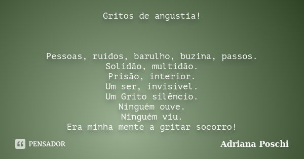 Gritos de angustia! Pessoas, ruídos, barulho, buzina, passos. Solidão, multidão. Prisão, interior. Um ser, invisível. Um Grito silêncio. Ninguém ouve. Ninguém v... Frase de Adriana Poschi.