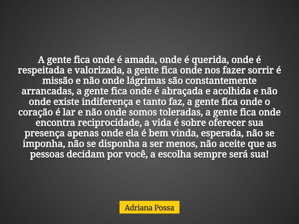 A gente fica onde é amada, onde é querida, onde é respeitada e valorizada, a gente fica onde nos fazer sorrir é missão e não onde lágrimas são constantemente ar... Frase de Adriana Possa.