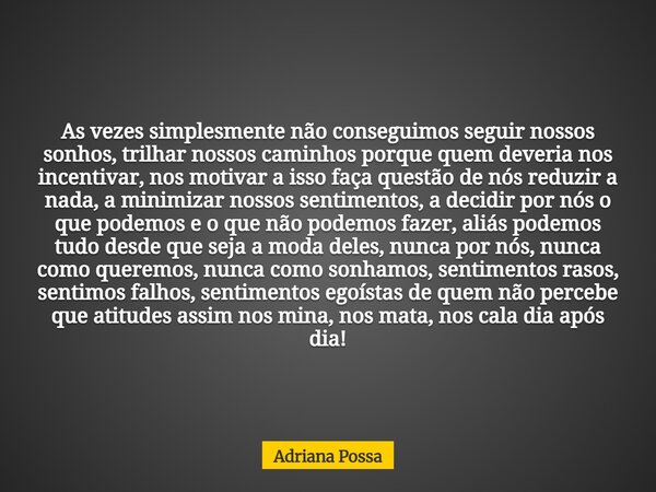 As vezes simplesmente não conseguimos seguir nossos sonhos, trilhar nossos caminhos porque quem deveria nos incentivar, nos motivar a isso faça questão de nós r... Frase de Adriana Possa.