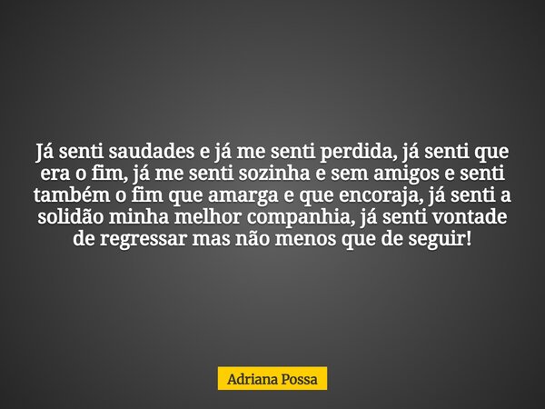 Já senti saudades e já me senti perdida, já senti que era o fim, já me senti sozinha e sem amigos e senti também o fim que amarga e que encoraja, já senti a sol... Frase de Adriana Possa.
