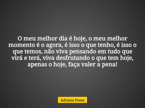 O meu melhor dia é hoje, o meu melhor momento é o agora, é isso o que tenho, é isso o que temos, não viva pensando em tudo que virá e terá, viva desfrutando o q... Frase de Adriana Possa.