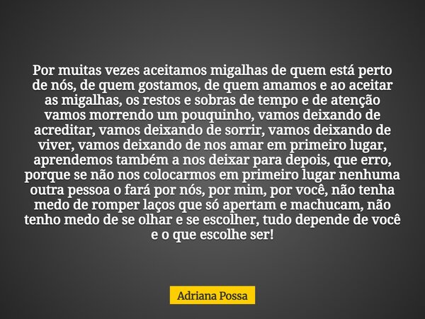 Por muitas vezes aceitamos migalhas de quem está perto de nós, de quem gostamos, de quem amamos e ao aceitar as migalhas, os restos e sobras de tempo e de atenç... Frase de Adriana Possa.
