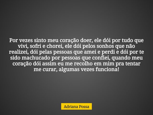 Por vezes sinto meu coração doer, ele dói por tudo que vivi, sofri e chorei, ele dói pelos sonhos que não realizei, dói pelas pessoas que amei e perdi e dói por... Frase de Adriana Possa.