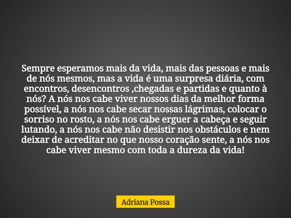 Sempre esperamos mais da vida, mais das pessoas e mais de nós mesmos, mas a vida é uma surpresa diária, com encontros, desencontros ,chegadas e partidas e quant... Frase de Adriana Possa.