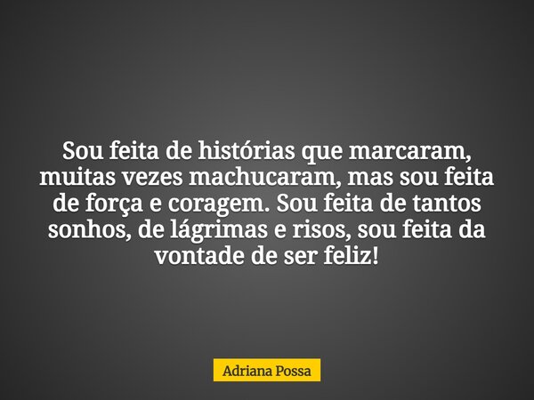 Sou feita de histórias que marcaram, muitas vezes machucaram, mas sou feita de força e coragem. Sou feita de tantos sonhos, de lágrimas e risos, sou feita da vo... Frase de Adriana Possa.
