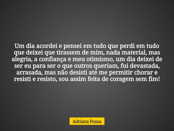 Um dia acordei e pensei em tudo que perdi em tudo que deixei que tirassem de mim, nada material, mas alegria, a confiança e meu otimismo, um dia deixei de ser e... Frase de Adriana Possa.