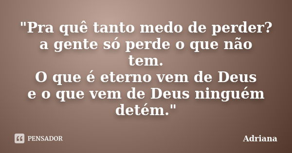 "Pra quê tanto medo de perder? a gente só perde o que não tem. O que é eterno vem de Deus e o que vem de Deus ninguém detém."... Frase de Adriana.