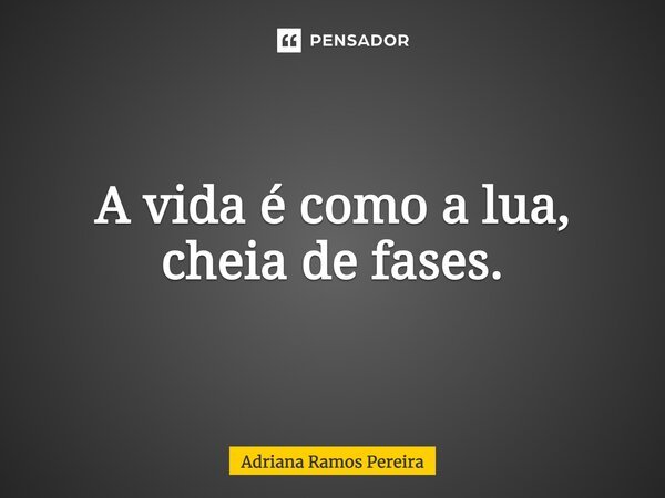A vida é como a lua, cheia de fases.... Frase de Adriana Ramos Pereira.