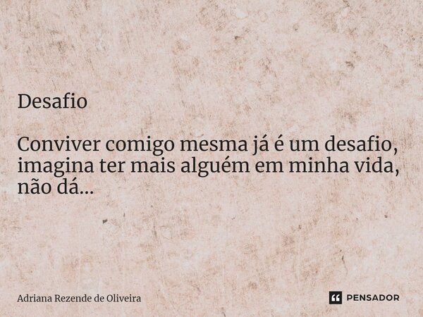 Desafio ⁠Conviver comigo mesma já é um desafio, imagina ter mais alguém em minha vida, não dá...... Frase de Adriana Rezende de Oliveira.