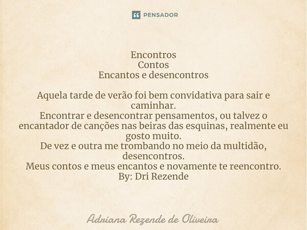 ⁠Encontros Contos Encantos e desencontros Aquela tarde de verão foi bem convidativa para sair e caminhar. Encontrar e desencontrar pensamentos, ou talvez o enca... Frase de Adriana Rezende de Oliveira.