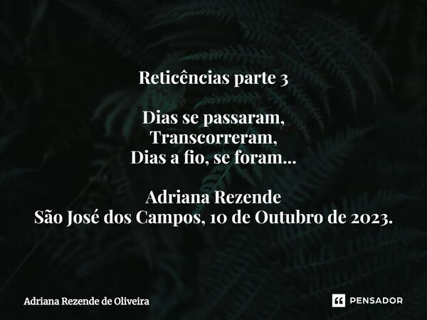 Reticências parte 3 ⁠Dias se passaram, Transcorreram, Dias a fio, se foram... Adriana Rezende São José dos Campos, 10 de Outubro de 2023.... Frase de Adriana Rezende de Oliveira.
