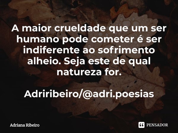 ⁠A maior crueldade que um ser humano pode cometer é ser indiferente ao sofrimento alheio. Seja este de qual natureza for. Adriribeiro/@adri.poesias... Frase de Adriana Ribeiro.
